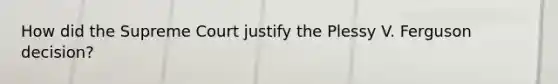 How did the Supreme Court justify the Plessy V. Ferguson decision?