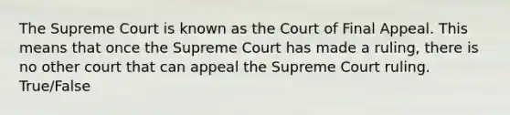 The Supreme Court is known as the Court of Final Appeal. This means that once the Supreme Court has made a ruling, there is no other court that can appeal the Supreme Court ruling. True/False