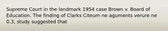 Supreme Court in the landmark 1954 case Brown v. Board of Education. The finding of Clarks Citeum ne aguments verure ne 0.3, study suggested that