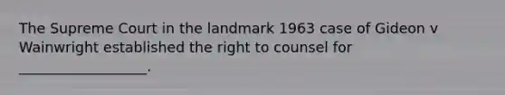 The Supreme Court in the landmark 1963 case of Gideon v Wainwright established the right to counsel for __________________.