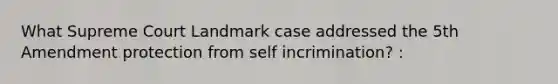 What Supreme Court Landmark case addressed the 5th Amendment protection from self incrimination? :