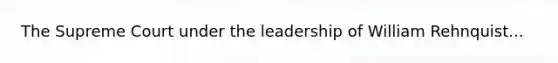 The Supreme Court under the leadership of William Rehnquist...