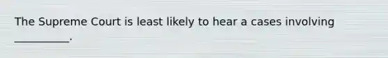 The Supreme Court is least likely to hear a cases involving __________.