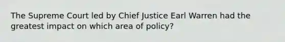 The Supreme Court led by Chief Justice Earl Warren had the greatest impact on which area of policy?