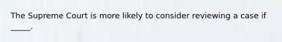 The Supreme Court is more likely to consider reviewing a case if _____.