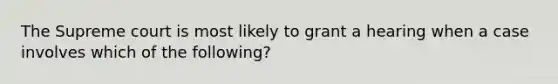 The Supreme court is most likely to grant a hearing when a case involves which of the following?