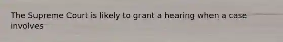 The Supreme Court is likely to grant a hearing when a case involves