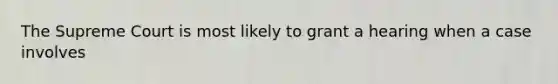 The Supreme Court is most likely to grant a hearing when a case involves