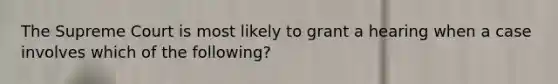 The Supreme Court is most likely to grant a hearing when a case involves which of the following?