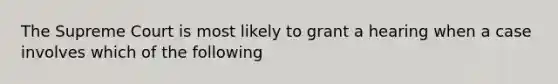 The Supreme Court is most likely to grant a hearing when a case involves which of the following