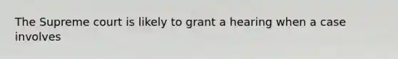 The Supreme court is likely to grant a hearing when a case involves