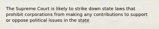 The Supreme Court is likely to strike down state laws that prohibit corporations from making any contributions to support or oppose political issues in the state