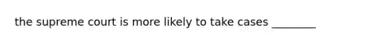 the supreme court is more likely to take cases ________