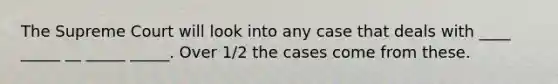 The Supreme Court will look into any case that deals with ____ _____ __ _____ _____. Over 1/2 the cases come from these.