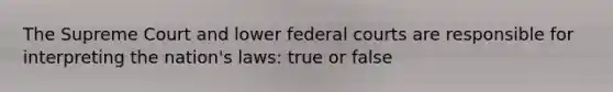 The Supreme Court and lower federal courts are responsible for interpreting the nation's laws: true or false