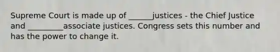 Supreme Court is made up of ______justices - the Chief Justice and _________associate justices. Congress sets this number and has the power to change it.