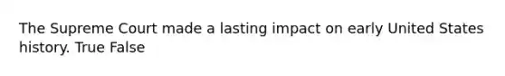 The Supreme Court made a lasting impact on early United States history. True False