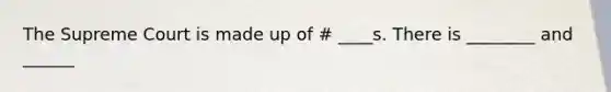 The Supreme Court is made up of # ____s. There is ________ and ______
