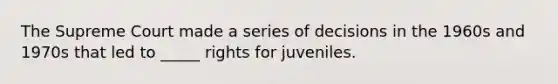 The Supreme Court made a series of decisions in the 1960s and 1970s that led to _____ rights for juveniles.