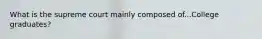 What is the supreme court mainly composed of...College graduates?