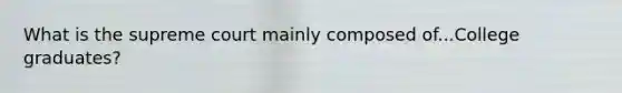 What is the supreme court mainly composed of...College graduates?