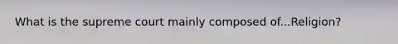 What is the supreme court mainly composed of...Religion?