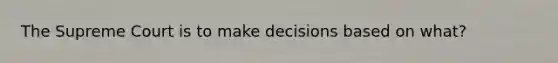 The Supreme Court is to make decisions based on what?