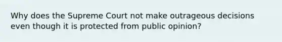 Why does the Supreme Court not make outrageous decisions even though it is protected from public opinion?