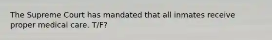 The Supreme Court has mandated that all inmates receive proper medical care. T/F?