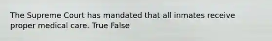 The Supreme Court has mandated that all inmates receive proper medical care. True False