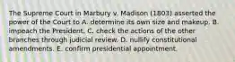 The Supreme Court in Marbury v. Madison (1803) asserted the power of the Court to A. determine its own size and makeup. B. impeach the President. C. check the actions of the other branches through judicial review. D. nullify constitutional amendments. E. confirm presidential appointment.