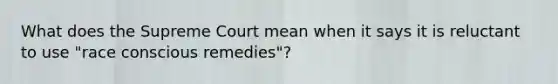 What does the Supreme Court mean when it says it is reluctant to use "race conscious remedies"?