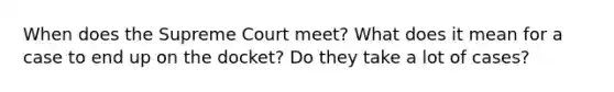 When does the Supreme Court meet? What does it mean for a case to end up on the docket? Do they take a lot of cases?