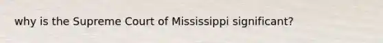 why is the Supreme Court of Mississippi significant?