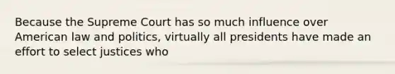 Because the Supreme Court has so much influence over American law and politics, virtually all presidents have made an effort to select justices who