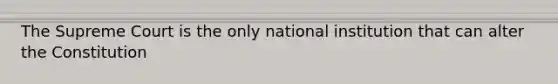 The Supreme Court is the only national institution that can alter the Constitution