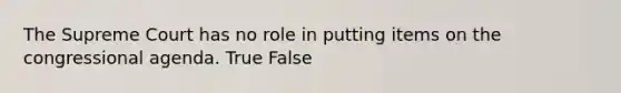 The Supreme Court has no role in putting items on the congressional agenda. True False