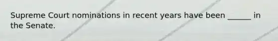 Supreme Court nominations in recent years have been ______ in the Senate.