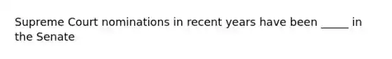 Supreme Court nominations in recent years have been _____ in the Senate