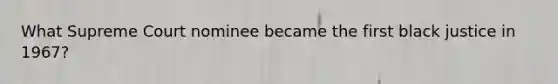 What Supreme Court nominee became the first black justice in 1967?