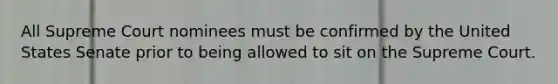 All Supreme Court nominees must be confirmed by the United States Senate prior to being allowed to sit on the Supreme Court.