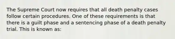 The Supreme Court now requires that all death penalty cases follow certain procedures. One of these requirements is that there is a guilt phase and a sentencing phase of a death penalty trial. This is known as:​