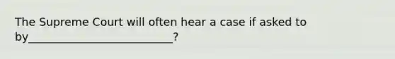 The Supreme Court will often hear a case if asked to by__________________________?