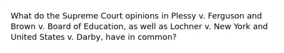 What do the Supreme Court opinions in Plessy v. Ferguson and Brown v. Board of Education, as well as Lochner v. New York and United States v. Darby, have in common?