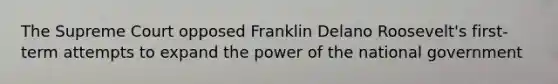 The Supreme Court opposed Franklin Delano Roosevelt's first-term attempts to expand the power of the national government