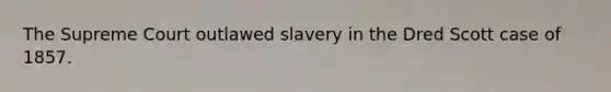 The Supreme Court outlawed slavery in the Dred Scott case of 1857.