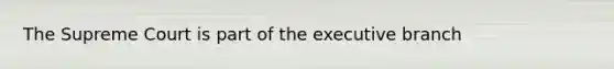 The Supreme Court is part of the executive branch