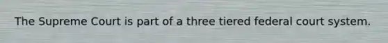 The Supreme Court is part of a three tiered federal court system.