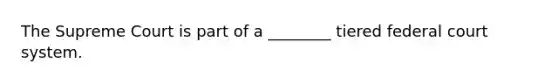 The Supreme Court is part of a ________ tiered federal court system.