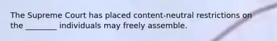 The Supreme Court has placed content-neutral restrictions on the ________ individuals may freely assemble.